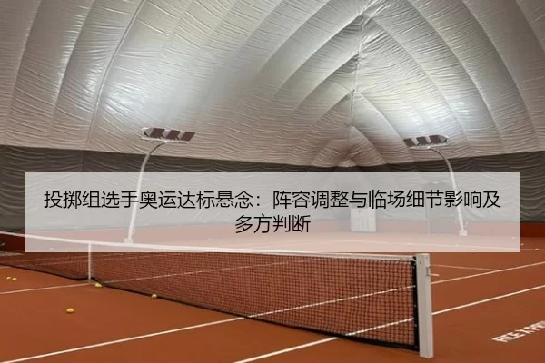 投掷组选手奥运达标悬念：阵容调整与临场细节影响及多方判断